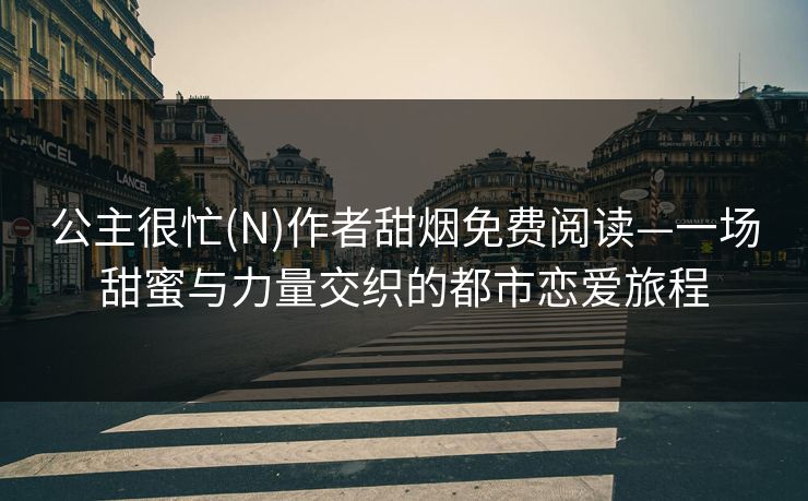 公主很忙(N)作者甜烟免费阅读—一场甜蜜与力量交织的都市恋爱旅程