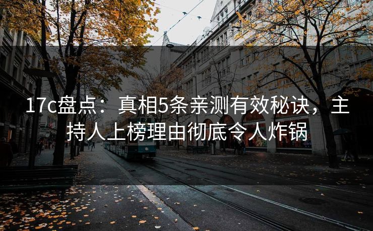 17c盘点：真相5条亲测有效秘诀，主持人上榜理由彻底令人炸锅