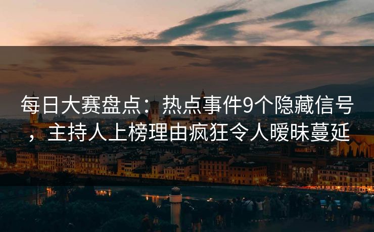 每日大赛盘点：热点事件9个隐藏信号，主持人上榜理由疯狂令人暧昧蔓延