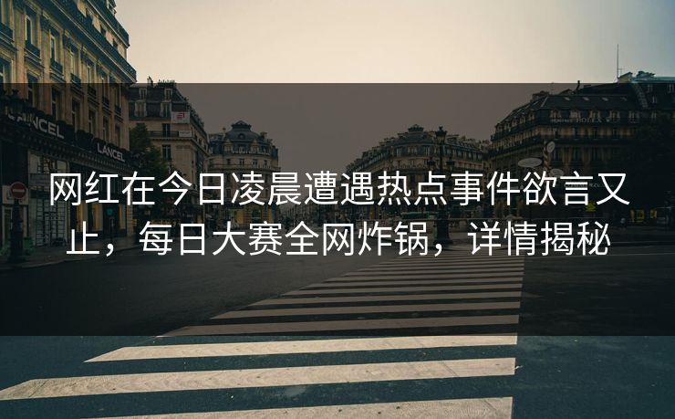 网红在今日凌晨遭遇热点事件欲言又止，每日大赛全网炸锅，详情揭秘