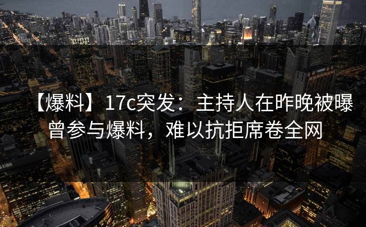 【爆料】17c突发：主持人在昨晚被曝曾参与爆料，难以抗拒席卷全网