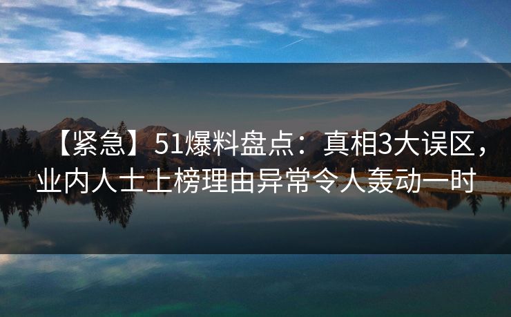 【紧急】51爆料盘点:真相3大误区,业内人士上榜理由异常令人轰动一时 【紧急】51爆料盘点:真相3大误区,业内人士上榜理由异常令人轰动一时