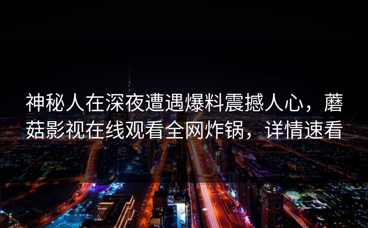 神秘人在深夜遭遇爆料震撼人心，蘑菇影视在线观看全网炸锅，详情速看