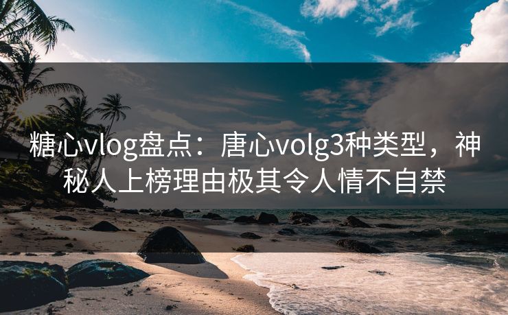 糖心vlog盘点:唐心volg3种类型,神秘人上榜理由极其令人情不自禁 糖心vlog盘点:唐心volg3种类型,神秘人上榜理由极其令人情不自禁