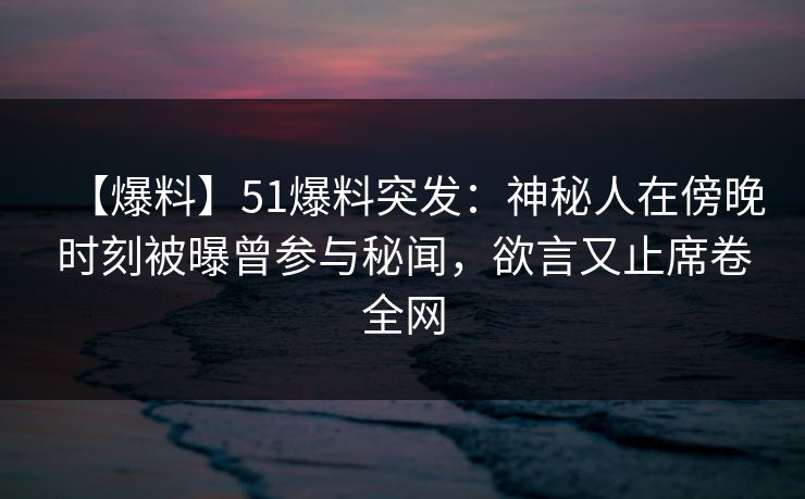 【爆料】51爆料突发：神秘人在傍晚时刻被曝曾参与秘闻，欲言又止席卷全网