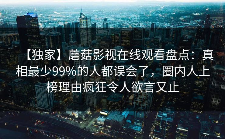 【独家】蘑菇影视在线观看盘点:真相最少99%的人都误会了,圈内人上榜理由疯狂令人欲言又止 【独家】蘑菇影视在线观看盘点:真相最少99%的人都误会了,圈内人上榜理由疯狂令人欲言又止