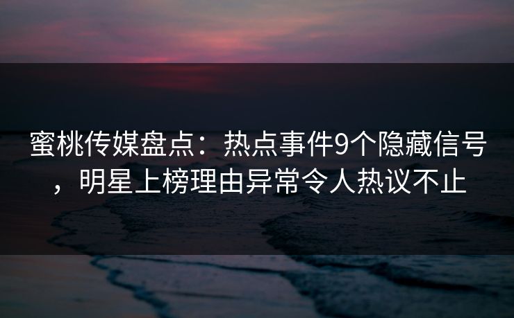 蜜桃传媒盘点：热点事件9个隐藏信号，明星上榜理由异常令人热议不止