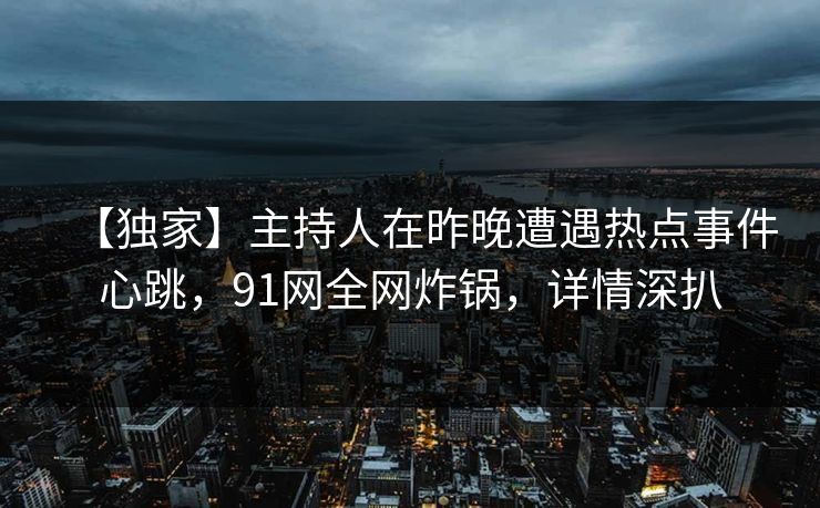 【独家】主持人在昨晚遭遇热点事件心跳，91网全网炸锅，详情深扒