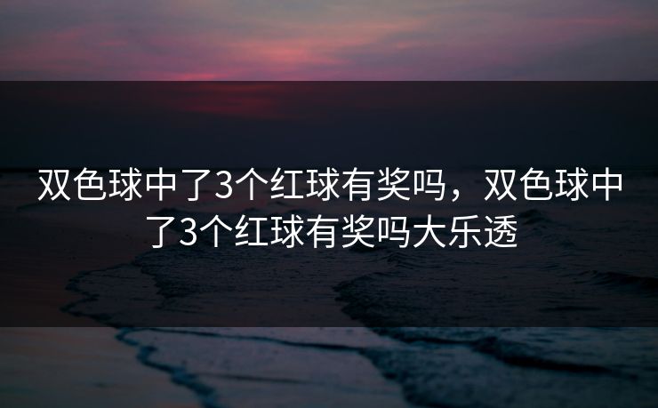 双色球中了3个红球有奖吗,双色球中了3个红球有奖吗大乐透 双色球中了3个红球有奖吗,双色球中了3个红球有奖吗大乐透