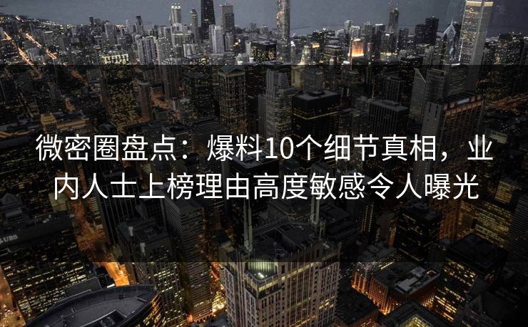 微密圈盘点：爆料10个细节真相，业内人士上榜理由高度敏感令人曝光