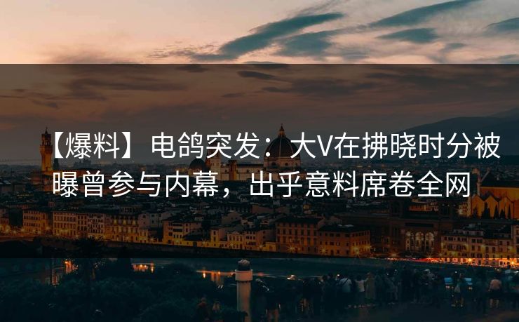 【爆料】电鸽突发：大V在拂晓时分被曝曾参与内幕，出乎意料席卷全网