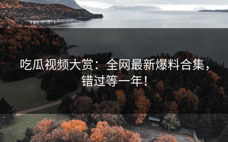 吃瓜视频大赏：全网最新爆料合集，错过等一年！