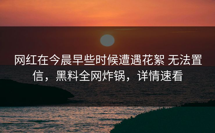 网红在今晨早些时候遭遇花絮 无法置信,黑料全网炸锅,详情速看