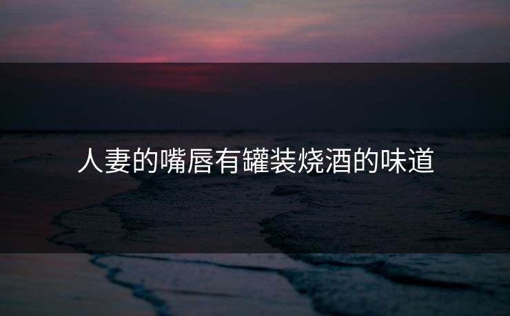 人妻的嘴唇有罐装烧酒的味道 人妻的嘴唇有罐装烧酒的味道