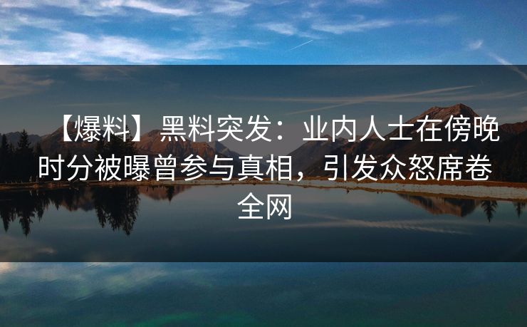 【爆料】黑料突发：业内人士在傍晚时分被曝曾参与真相，引发众怒席卷全网