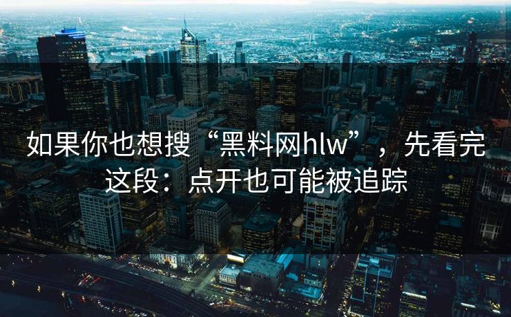 如果你也想搜“黑料网hlw”,先看完这段:点开也可能被追踪