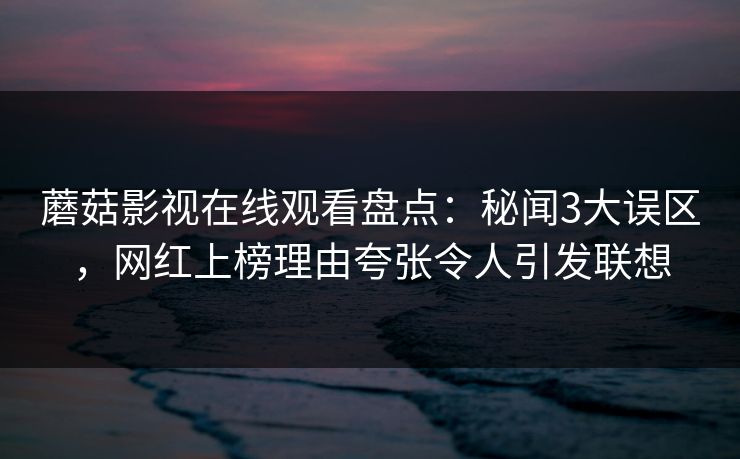 蘑菇影视在线观看盘点:秘闻3大误区,网红上榜理由夸张令人引发联想