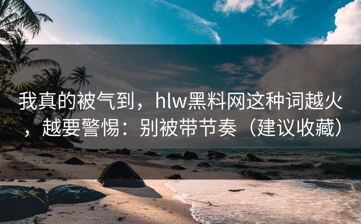 我真的被气到，hlw黑料网这种词越火，越要警惕：别被带节奏（建议收藏）