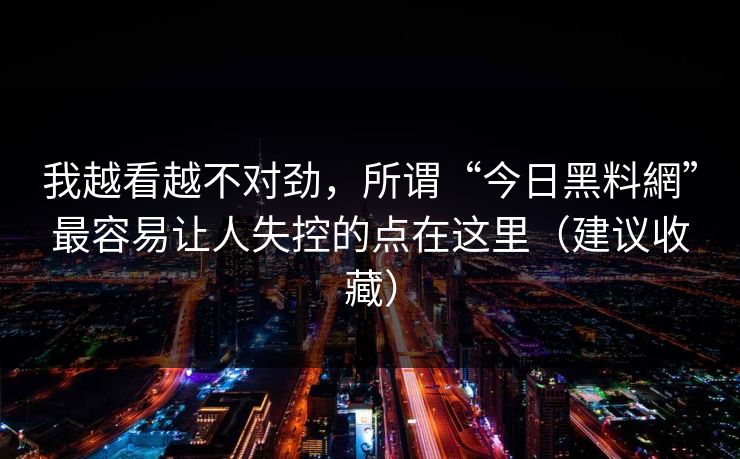 我越看越不对劲，所谓“今日黑料網”最容易让人失控的点在这里（建议收藏）