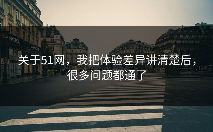 关于51网，我把体验差异讲清楚后，很多问题都通了