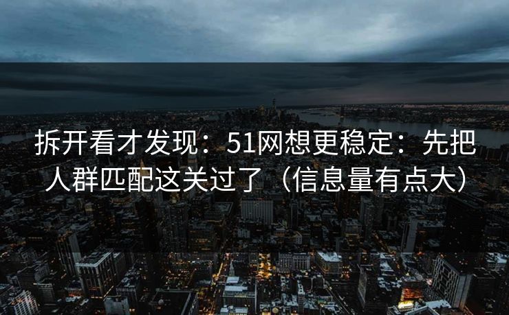 拆开看才发现：51网想更稳定：先把人群匹配这关过了（信息量有点大）