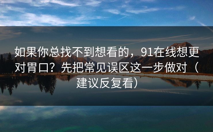 如果你总找不到想看的，91在线想更对胃口？先把常见误区这一步做对（建议反复看）