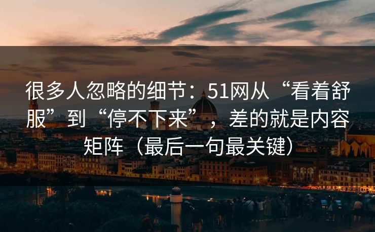 很多人忽略的细节：51网从“看着舒服”到“停不下来”，差的就是内容矩阵（最后一句最关键）