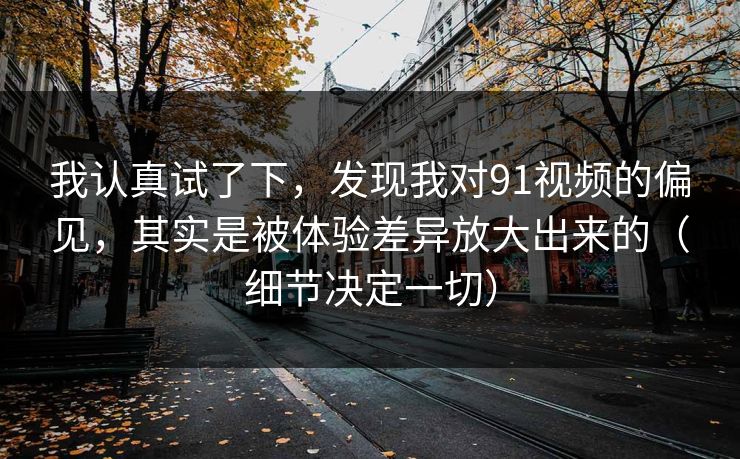 我认真试了下，发现我对91视频的偏见，其实是被体验差异放大出来的（细节决定一切）