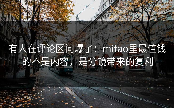 有人在评论区问爆了：mitao里最值钱的不是内容，是分镜带来的复利