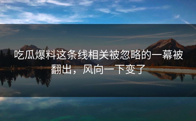 吃瓜爆料这条线相关被忽略的一幕被翻出，风向一下变了